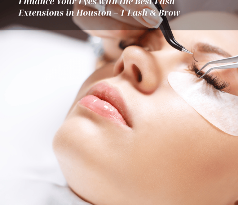 Enhance Your Eyes with the Best Lash Extensions in Houston – T Lash & Brow