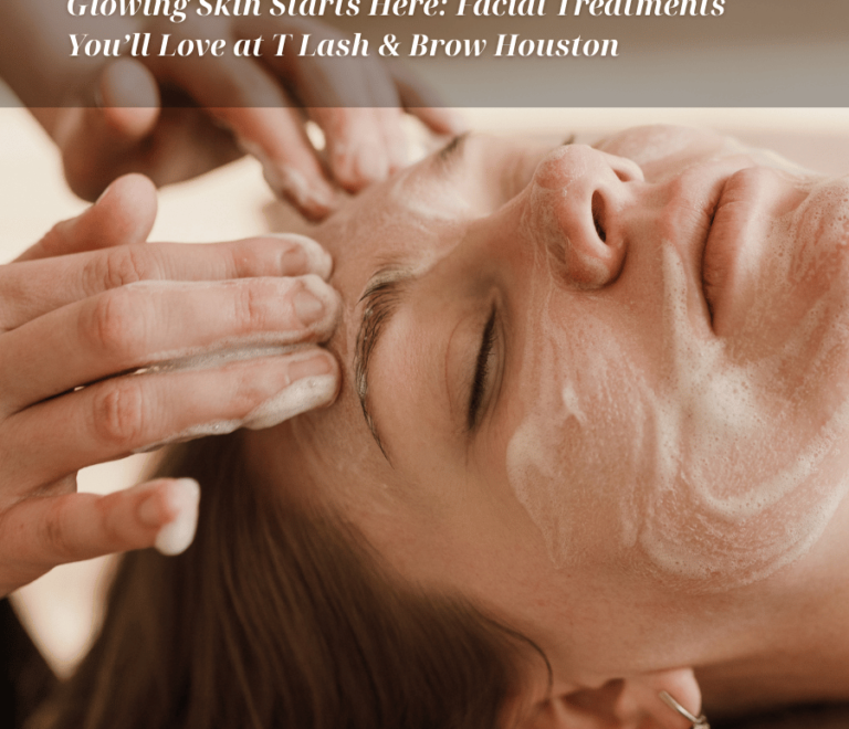 Glowing Skin Starts Here: Facial Treatments You’ll Love at T Lash & Brow Houston